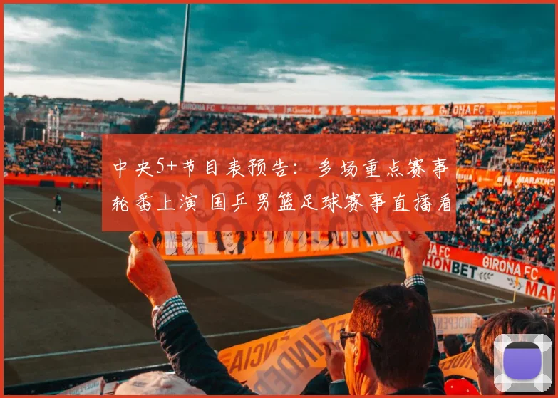 中央5+节目表预告：多场重点赛事轮番上演 国乒男篮足球赛事直播看点集中