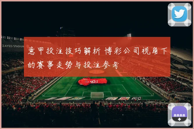意甲投注技巧解析 博彩公司视角下的赛事走势与投注参考