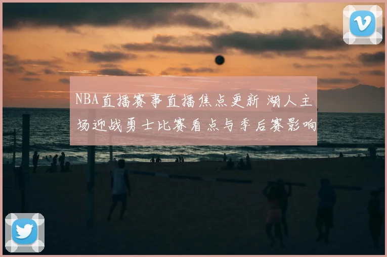 NBA直播赛事直播焦点更新 湖人主场迎战勇士比赛看点与季后赛影响分析