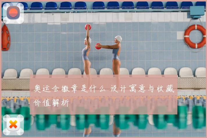 奥运会徽章是什么 设计寓意与收藏价值解析