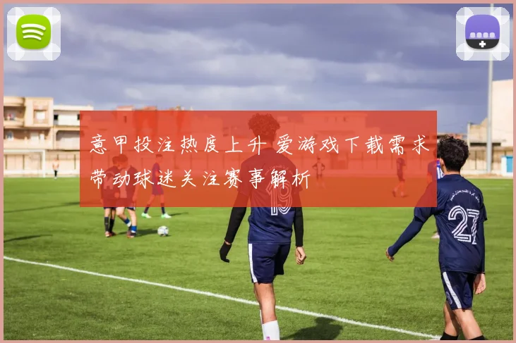 意甲投注热度上升 爱游戏下载需求带动球迷关注赛事解析