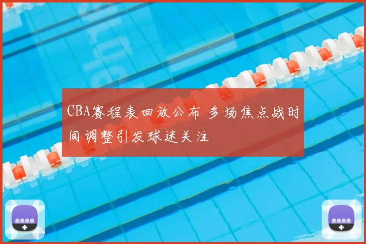 CBA赛程表回放公布 多场焦点战时间调整引发球迷关注