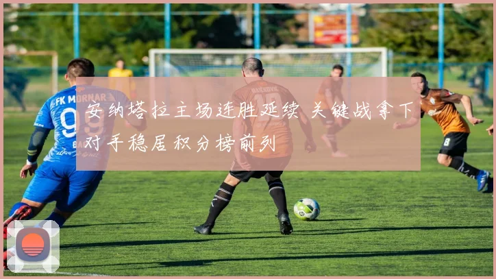安纳塔拉主场连胜延续 关键战拿下对手稳居积分榜前列