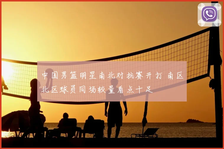中国男篮明星南北对抗赛开打 南区北区球员同场较量看点十足