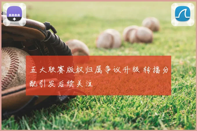 五大联赛版权归属争议升级 转播分配引发后续关注