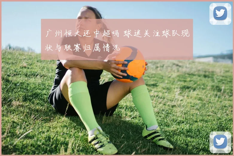 广州恒大还中超吗 球迷关注球队现状与联赛归属情况