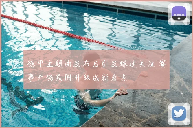 德甲主题曲发布后引发球迷关注 赛事开场氛围升级成新看点