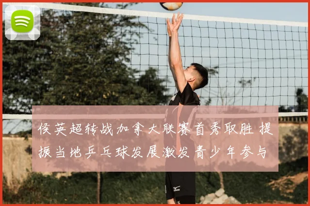 侯英超转战加拿大联赛首秀取胜 提振当地乒乓球发展激发青少年参与