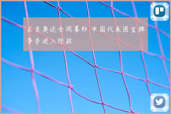 东京奥运会闭幕即 中国代表团金牌争夺进入阶段