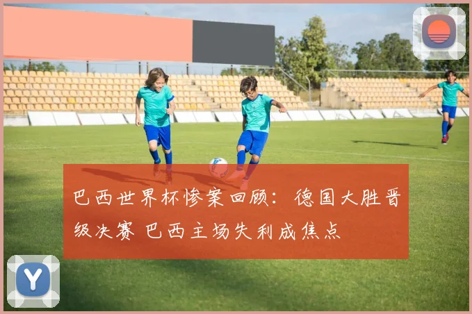 巴西世界杯惨案回顾：德国大胜晋级决赛 巴西主场失利成焦点