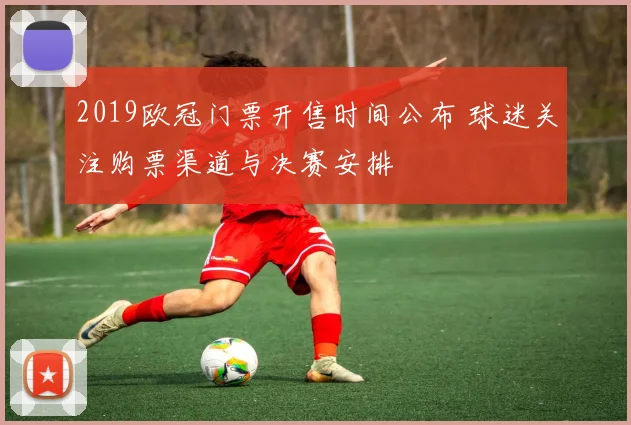 2019欧冠门票开售时间公布 球迷关注购票渠道与决赛安排