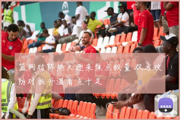篮网对阵热火迎来焦点较量 双方攻防对抗升温看点十足