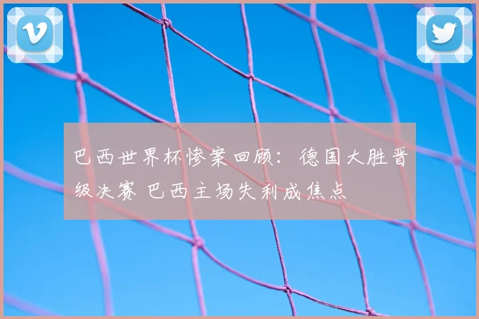 巴西世界杯惨案回顾：德国大胜晋级决赛 巴西主场失利成焦点