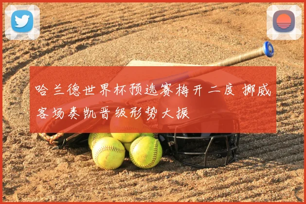 哈兰德世界杯预选赛梅开二度 挪威客场奏凯晋级形势大振