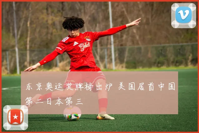 东京奥运奖牌榜出炉 美国居首中国第二日本第三