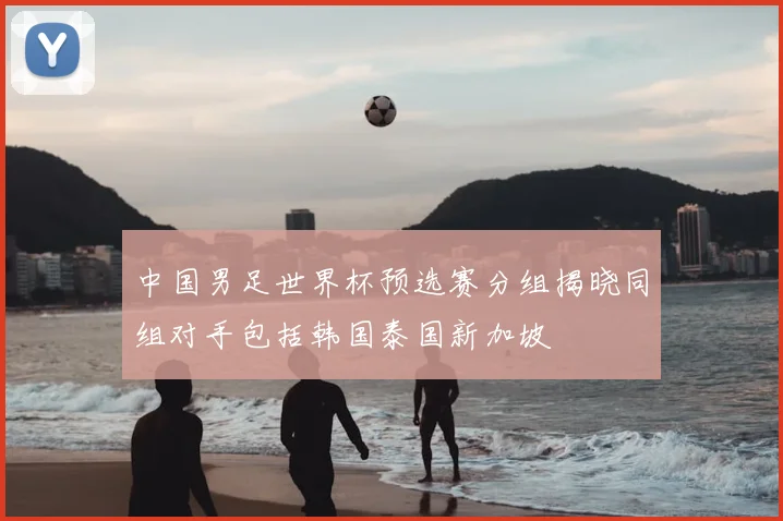 中国男足世界杯预选赛分组揭晓同组对手包括韩国泰国新加坡