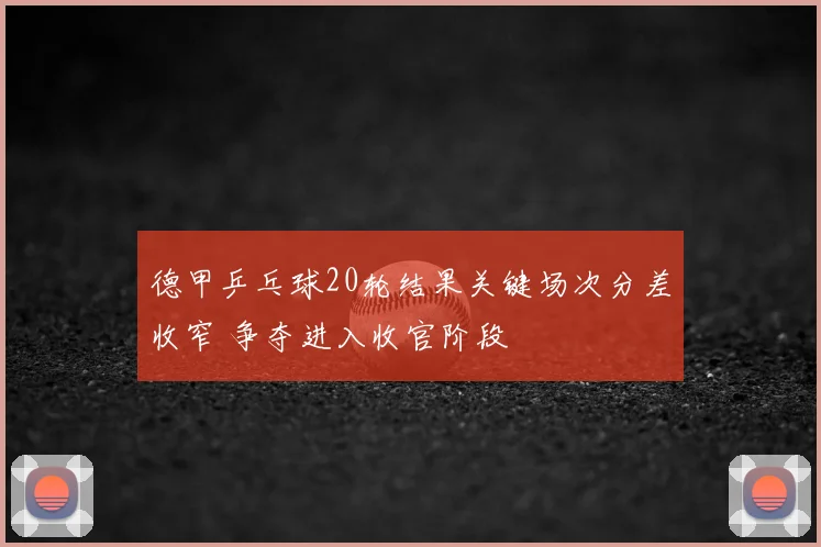 德甲乒乓球20轮结果关键场次分差收窄 争夺进入收官阶段
