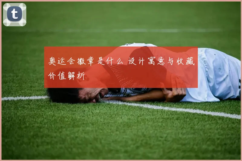 奥运会徽章是什么 设计寓意与收藏价值解析