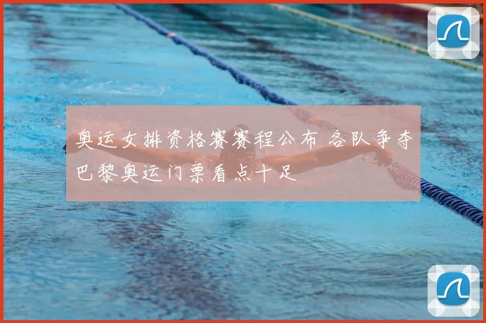 奥运女排资格赛赛程公布 各队争夺巴黎奥运门票看点十足