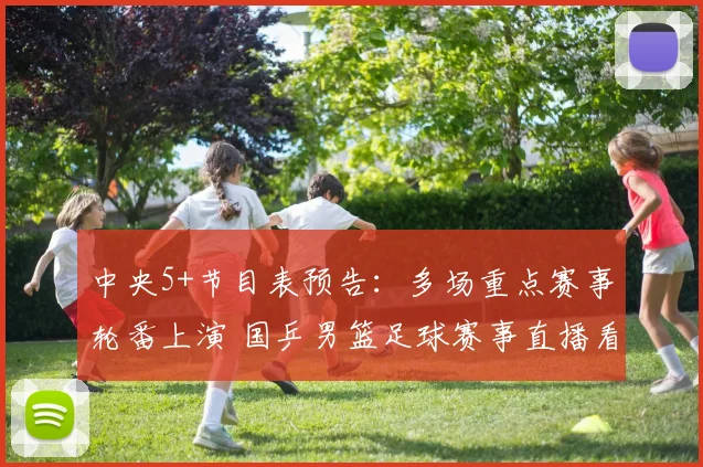 中央5+节目表预告:多场重点赛事轮番上演 国乒男篮足球赛事直播看点集中