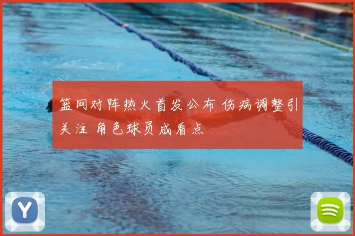 篮网对阵热火首发公布 伤病调整引关注 角色球员成看点