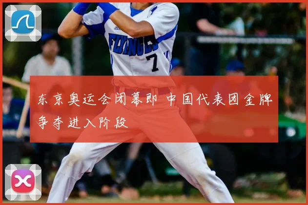 东京奥运会闭幕即 中国代表团金牌争夺进入阶段