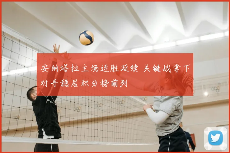 安纳塔拉主场连胜延续 关键战拿下对手稳居积分榜前列