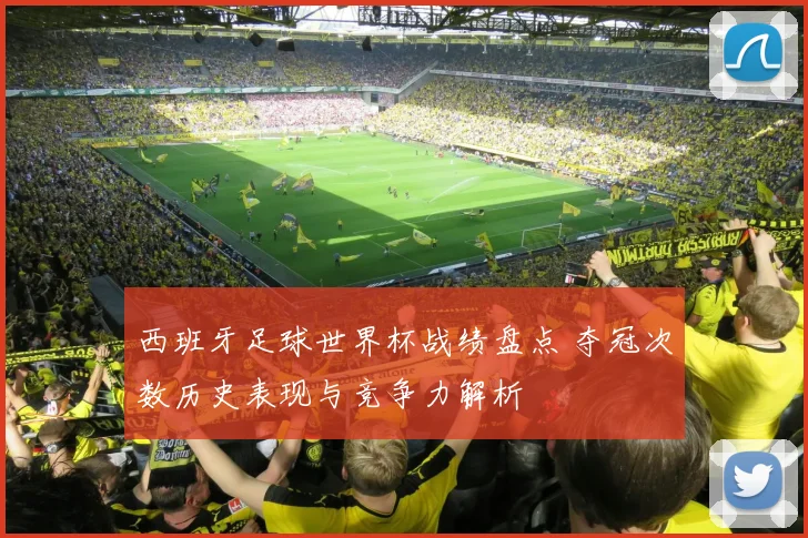 西班牙足球世界杯战绩盘点 夺冠次数历史表现与竞争力解析
