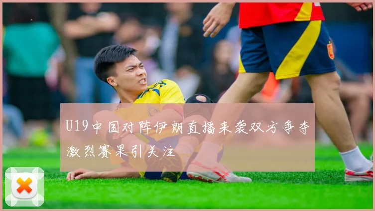 U19中国对阵伊朗直播来袭双方争夺激烈赛果引关注