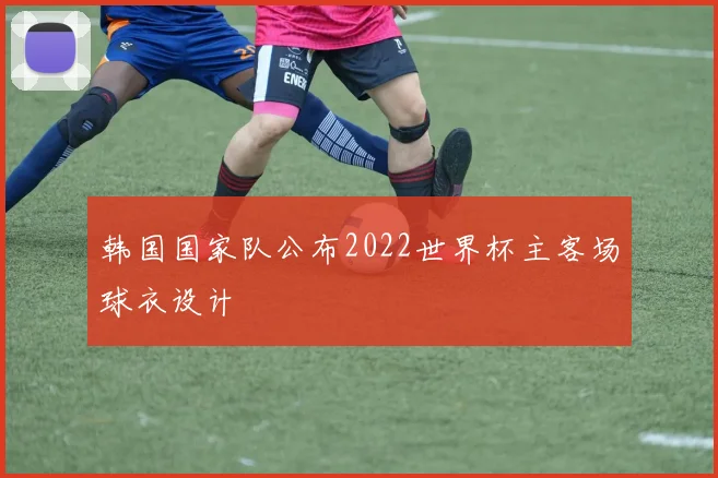 韩国国家队公布2022世界杯主客场球衣设计
