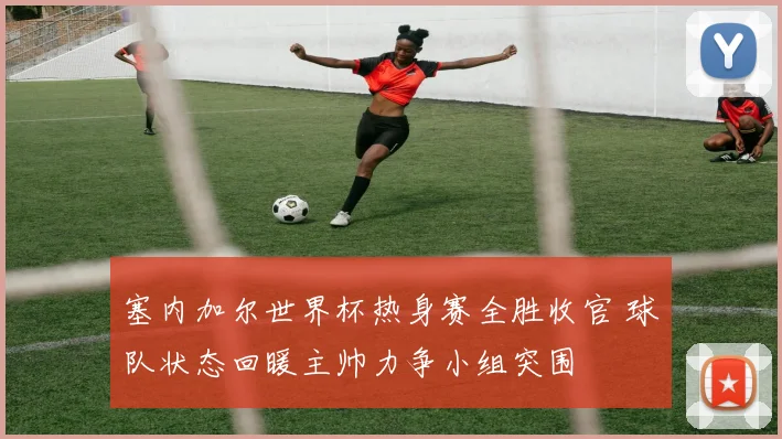 塞内加尔世界杯热身赛全胜收官 球队状态回暖主帅力争小组突围