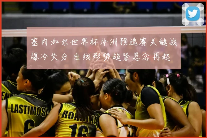 塞内加尔世界杯非洲预选赛关键战爆冷失分 出线形势趋紧悬念再起