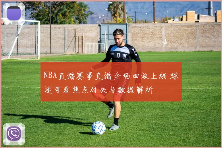 NBA直播赛事直播全场回放上线 球迷可看焦点对决与数据解析