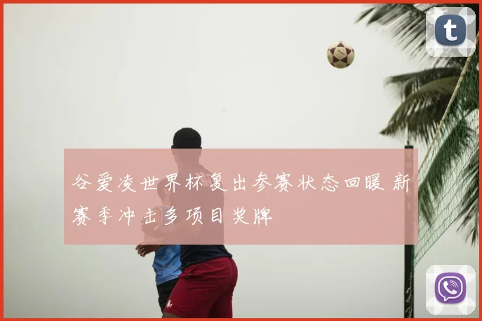 谷爱凌世界杯复出参赛状态回暖 新赛季冲击多项目奖牌