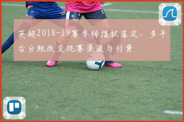 英超2018-19赛季转播权落定,多平台分账改变观赛渠道与付费