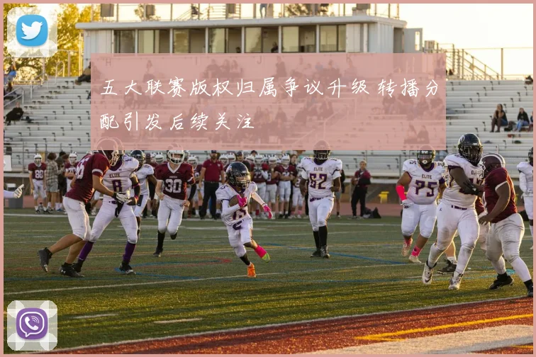 五大联赛版权归属争议升级 转播分配引发后续关注