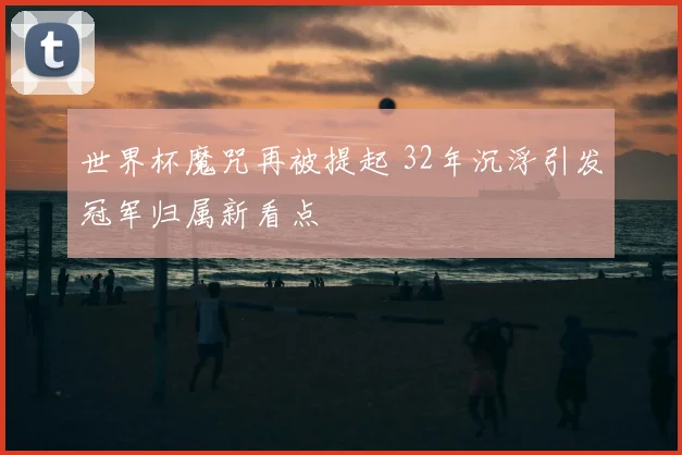 世界杯魔咒再被提起 32年沉浮引发冠军归属新看点