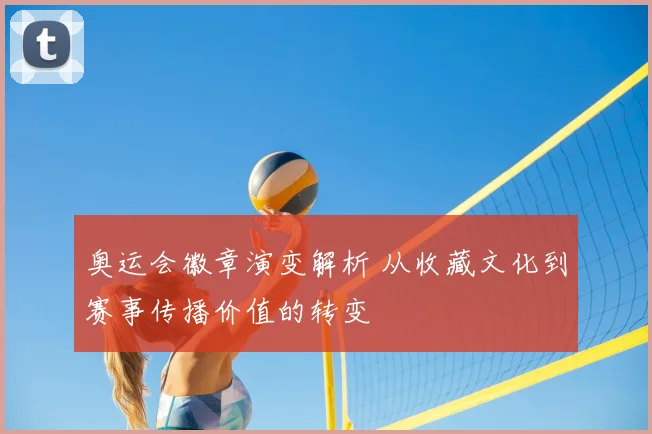 奥运会徽章演变解析 从收藏文化到赛事传播价值的转变