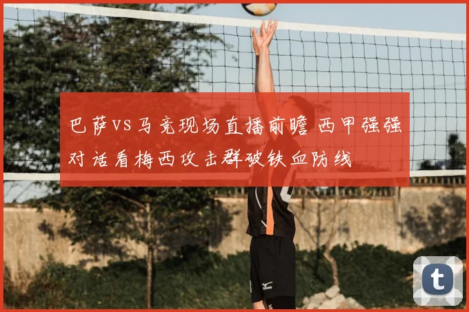 巴萨vs马竞现场直播前瞻 西甲强强对话看梅西攻击群破铁血防线