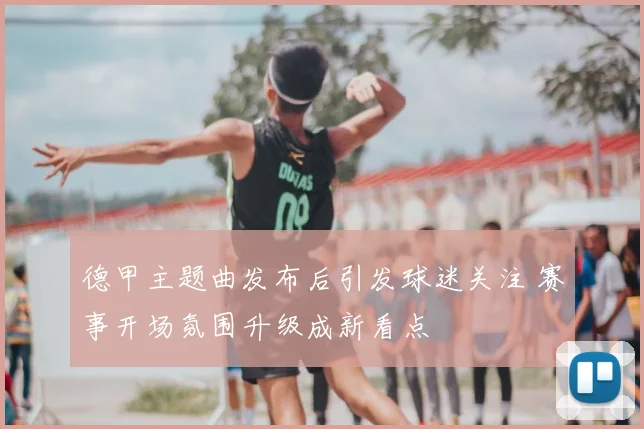 德甲主题曲发布后引发球迷关注 赛事开场氛围升级成新看点
