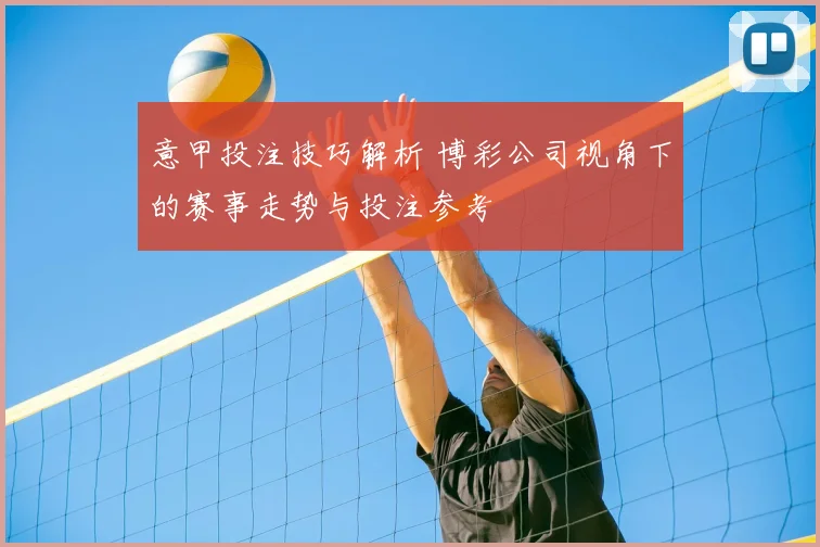 意甲投注技巧解析 博彩公司视角下的赛事走势与投注参考