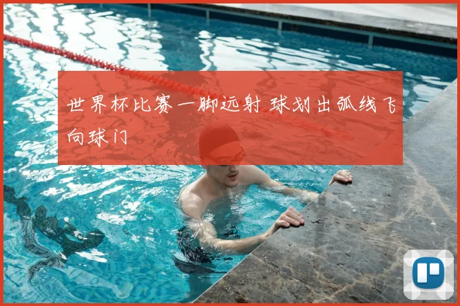 世界杯比赛一脚远射 球划出弧线飞向球门