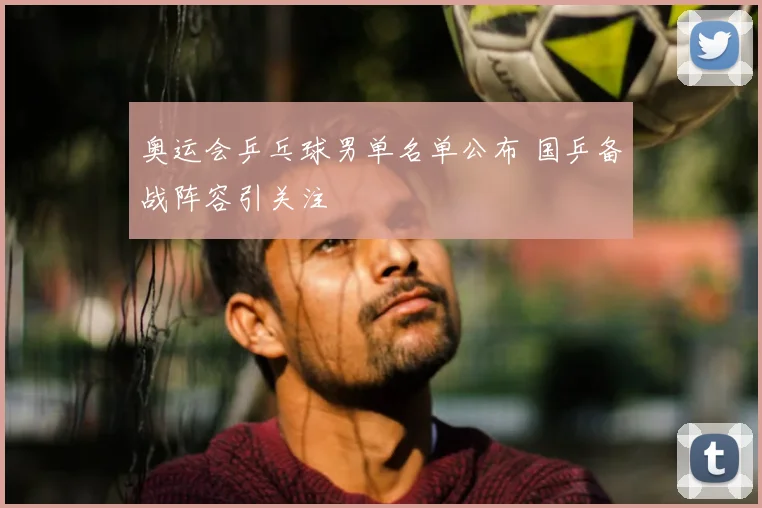 奥运会乒乓球男单名单公布 国乒备战阵容引关注