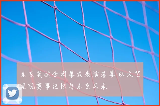 东京奥运会闭幕式表演落幕 以文艺呈现赛事记忆与东京风采