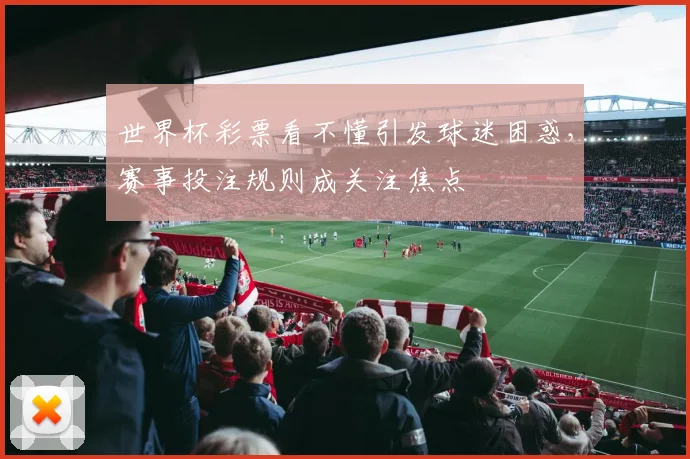 世界杯彩票看不懂引发球迷困惑,赛事投注规则成关注焦点