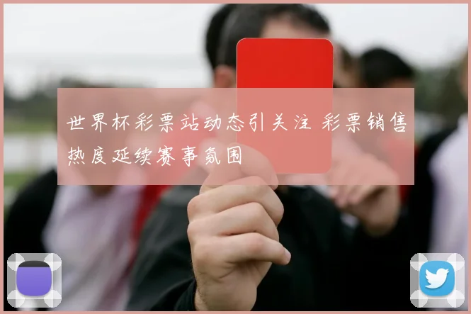 世界杯彩票站动态引关注 彩票销售热度延续赛事氛围