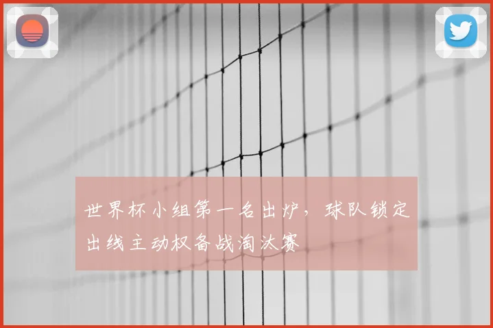 世界杯小组第一名出炉，球队锁定出线主动权备战淘汰赛