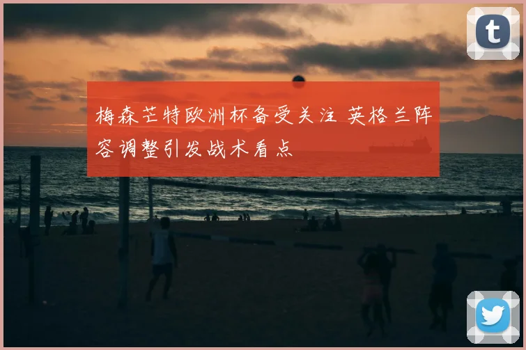 梅森芒特欧洲杯备受关注 英格兰阵容调整引发战术看点