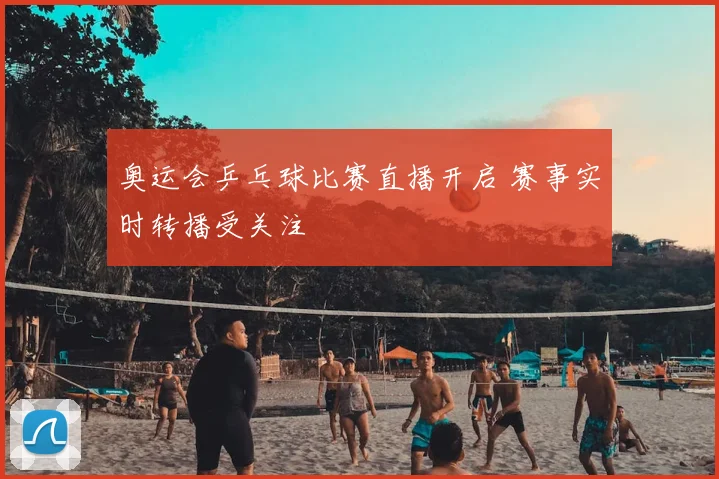 奥运会乒乓球比赛直播开启 赛事实时转播受关注