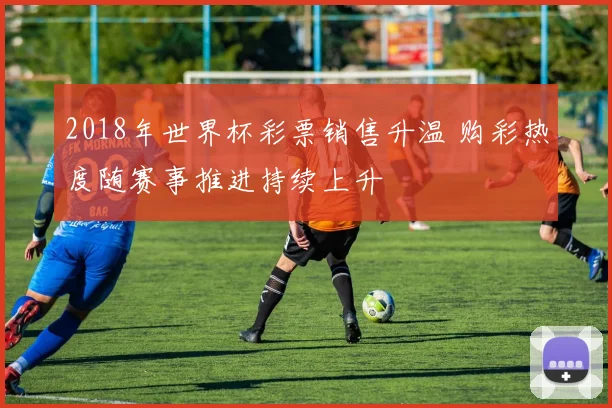 2018年世界杯彩票销售升温 购彩热度随赛事推进持续上升